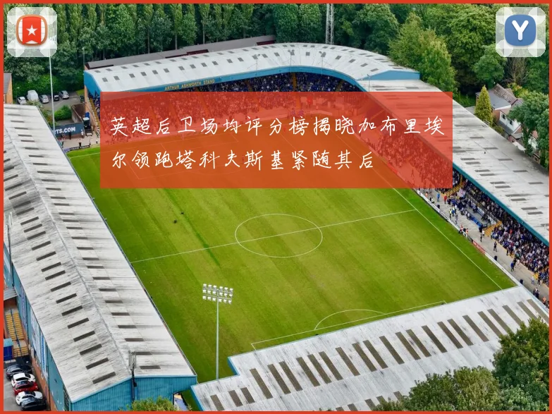 英超后卫场均评分榜揭晓加布里埃尔领跑塔科夫斯基紧随其后
