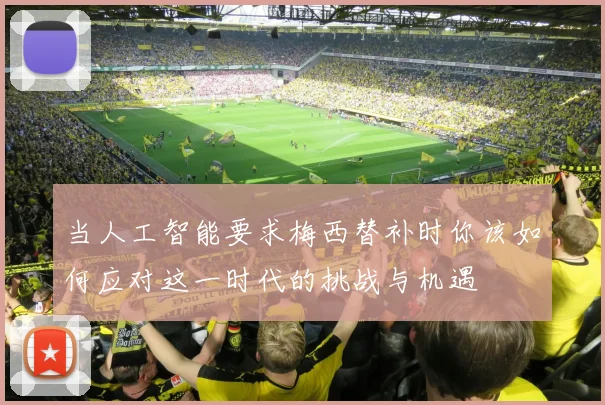 当人工智能要求梅西替补时你该如何应对这一时代的挑战与机遇