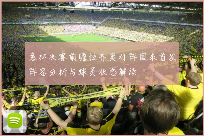 意杯决赛前瞻拉齐奥对阵国米首发阵容分析与球员状态解读