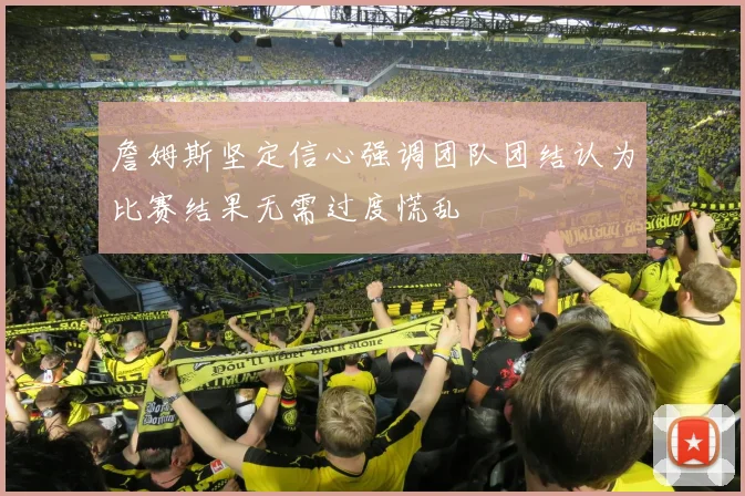 詹姆斯坚定信心强调团队团结认为比赛结果无需过度慌乱