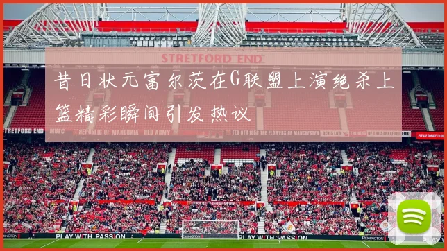 昔日状元富尔茨在G联盟上演绝杀上篮精彩瞬间引发热议