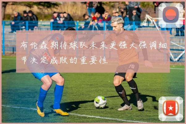 布伦森期待球队未来更强大强调细节决定成败的重要性