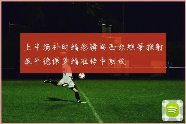上半场补时精彩瞬间西尔维蒂推射扳平德保罗精准传中助攻