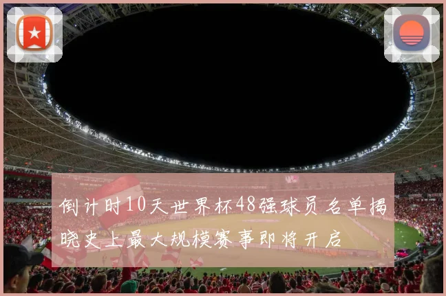 倒计时10天世界杯48强球员名单揭晓史上最大规模赛事即将开启