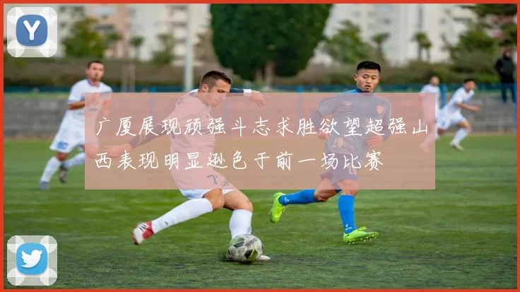 广厦展现顽强斗志求胜欲望超强山西表现明显逊色于前一场比赛