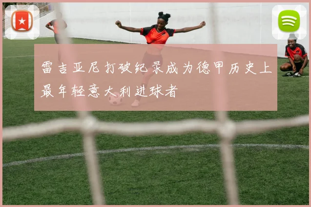雷吉亚尼打破纪录成为德甲历史上最年轻意大利进球者
