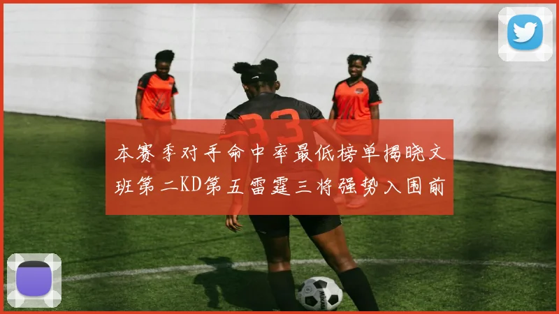 本赛季对手命中率最低榜单揭晓文班第二KD第五雷霆三将强势入围前十